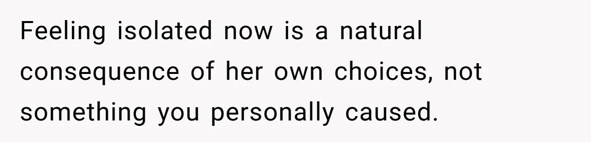 Feeling isolated now is a natural consequence of her own choices, not something you personally caused.