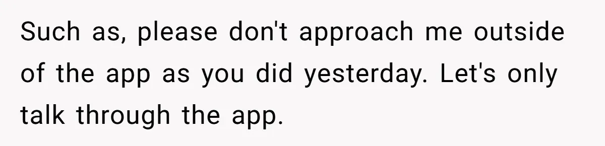 Such as, please don't approach me outside of the app as you did yesterday. Let's only talk through the app.