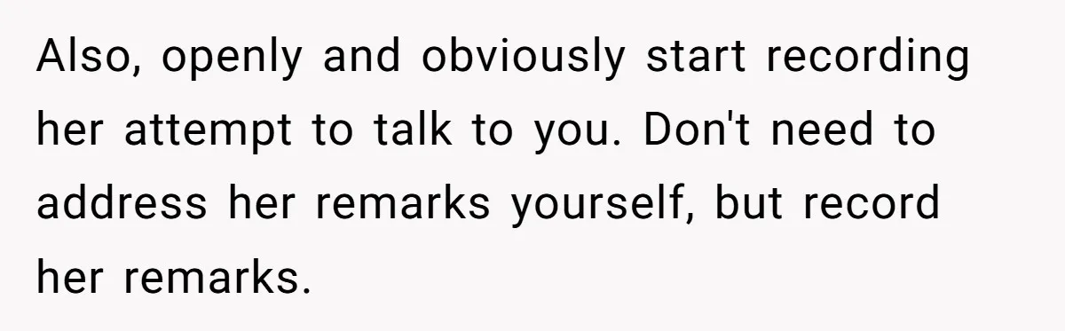 Also, openly and obviously start recording her attempt to talk to you. Don't need to address her remarks yourself, but record her remarks.