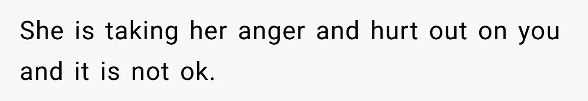She is taking her anger and hurt out on you and it is not ok.