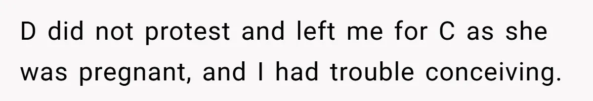 D did not protest and left me for C as she was pregnant, and I had trouble conceiving.