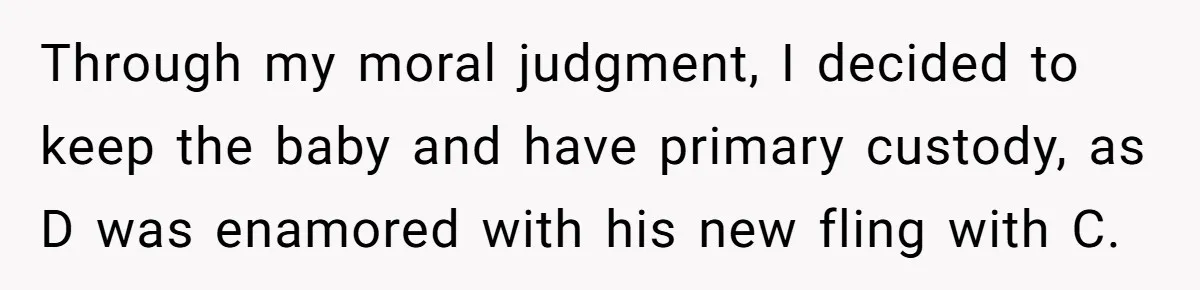 Through my moral judgment, I decided to keep the baby and have primary custody, as D was enamored with his new fling with C.