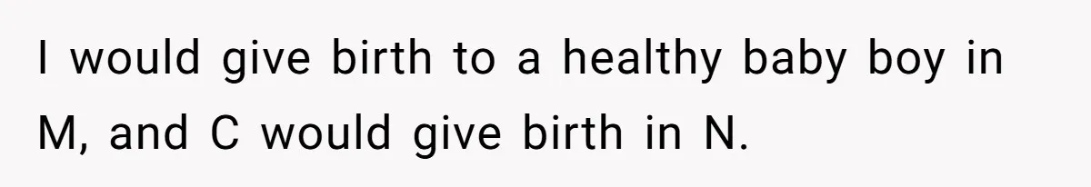 I would give birth to a healthy baby boy in M, and C would give birth in N.