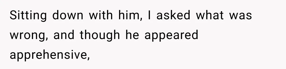 Sitting down with him, I asked what was wrong, and though he appeared apprehensive,