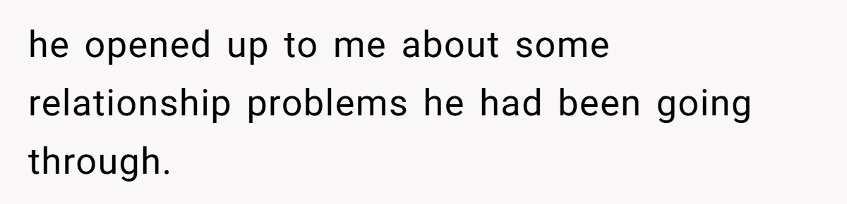 he opened up to me about some relationship problems he had been going through.