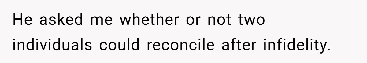 He asked me whether or not two individuals could reconcile after infidelity.