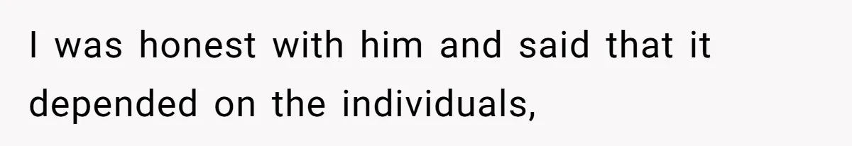 I was honest with him and said that it depended on the individuals,