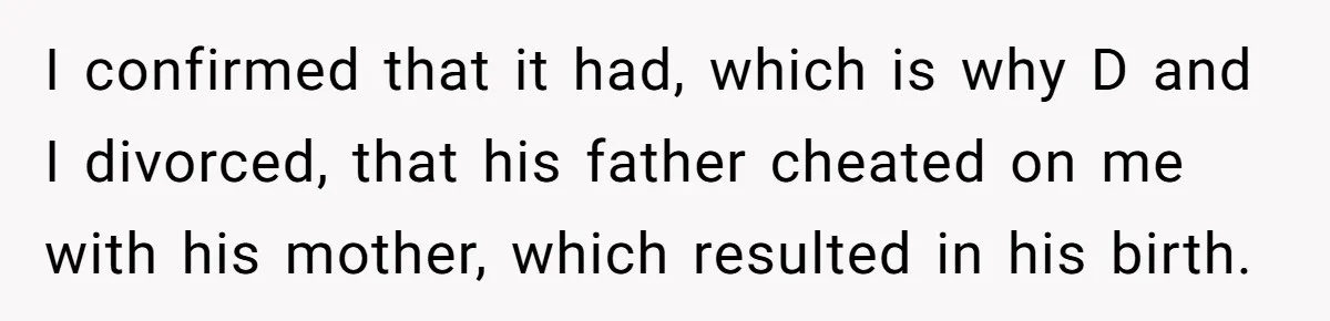 I confirmed that it had, which is why D and I divorced, that his father cheated on me with his mother, which resulted in his birth.