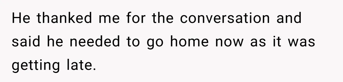 He thanked me for the conversation and said he needed to go home now as it was getting late.