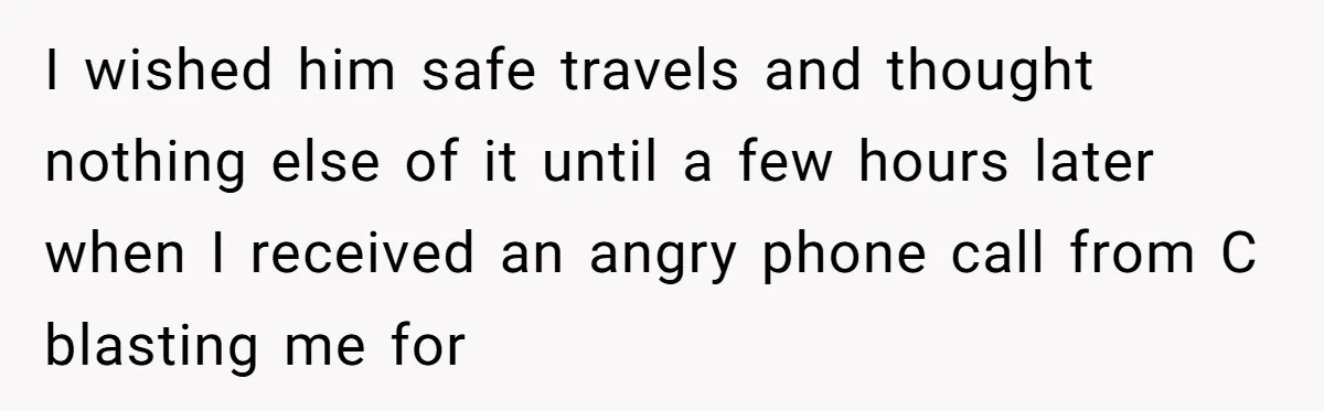 I wished him safe travels and thought nothing else of it until a few hours later when I received an angry phone call from C blasting me for