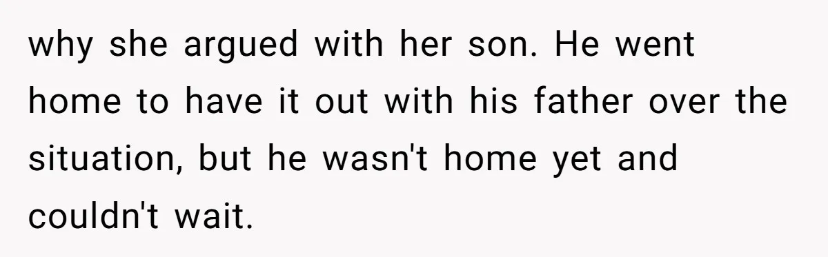 why she argued with her son. He went home to have it out with his father over the situation, but he wasn't home yet and couldn't wait.