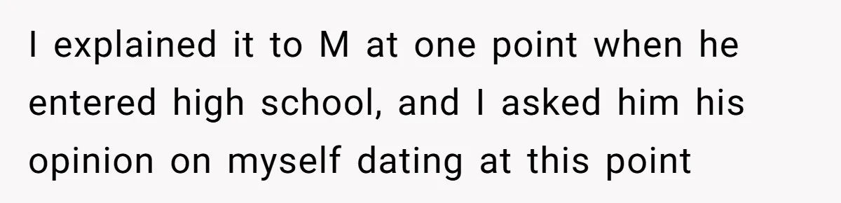 I explained it to M at one point when he entered high school, and I asked him his opinion on myself dating at this point