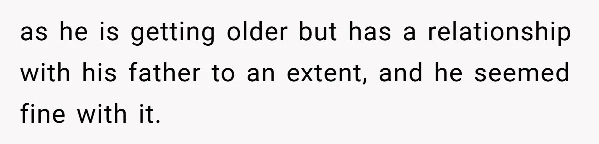 as he is getting older but has a relationship with his father to an extent, and he seemed fine with it.