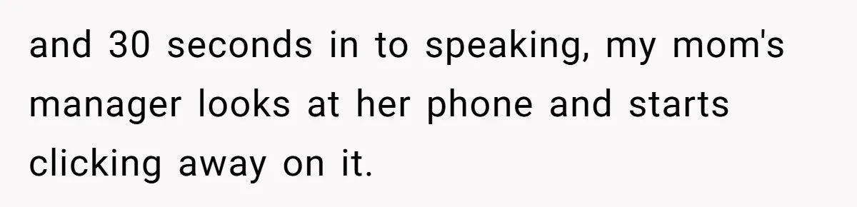 and 30 seconds in to speaking, my mom's manager looks at her phone and starts clicking away on it.