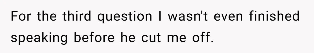 For the third question I wasn't even finished speaking before he cut me off.