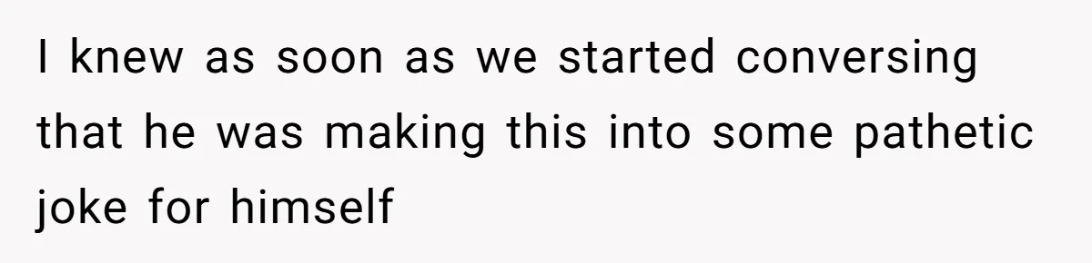 I knew as soon as we started conversing that he was making this into some pathetic joke for himself