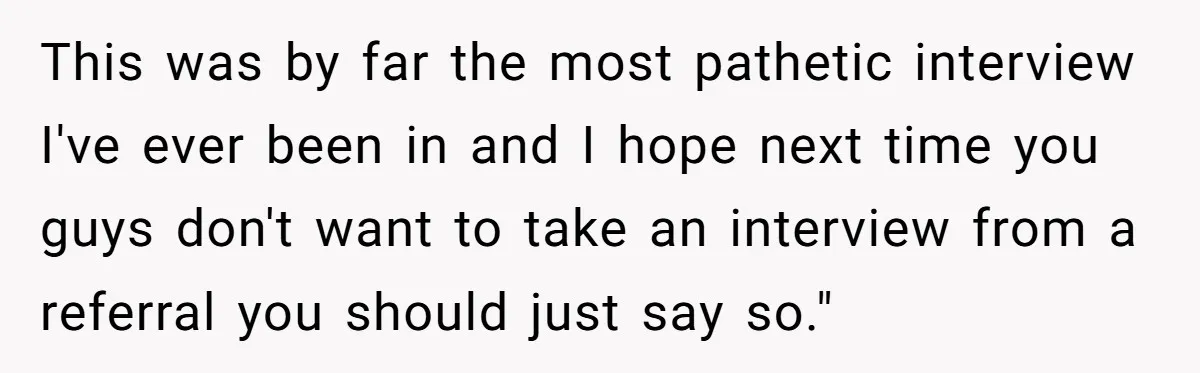 This was by far the most pathetic interview I've ever been in and I hope next time you guys don't want to take an interview from a referral you should...