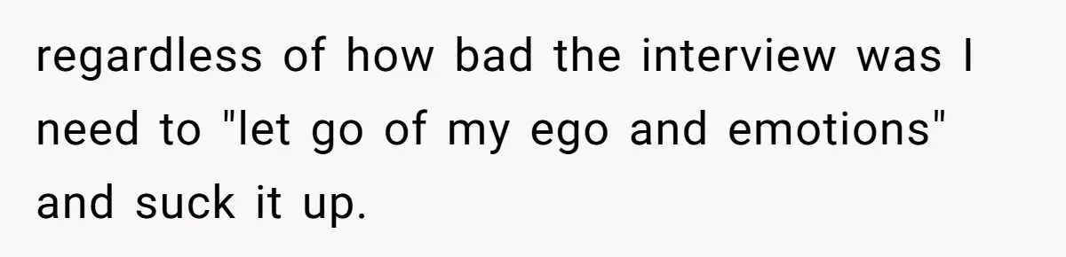 regardless of how bad the interview was I need to "let go of my ego and emotions" and suck it up.
