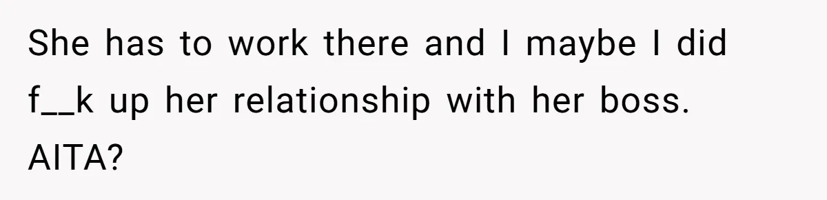 She has to work there and I maybe I did f__k up her relationship with her boss. AITA?