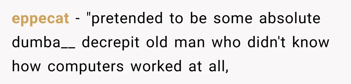 eppecat − "pretended to be some absolute dumba__ decrepit old man who didn't know how computers worked at all,