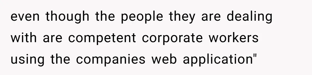 even though the people they are dealing with are competent corporate workers using the companies web application"