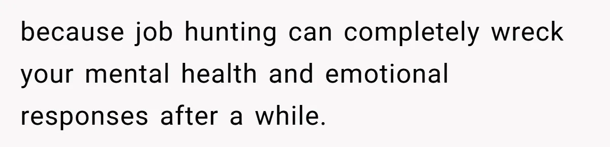 because job hunting can completely wreck your mental health and emotional responses after a while.