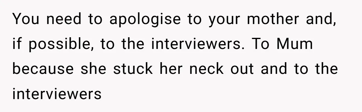 You need to apologise to your mother and, if possible, to the interviewers. To Mum because she stuck her neck out and to the interviewers