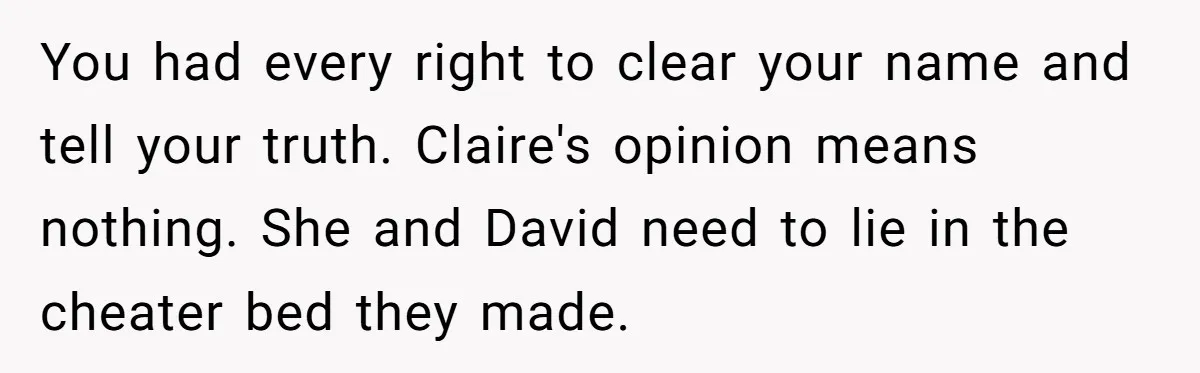 You had every right to clear your name and tell your truth. Claire's opinion means nothing. She and David need to lie in the cheater bed they made.