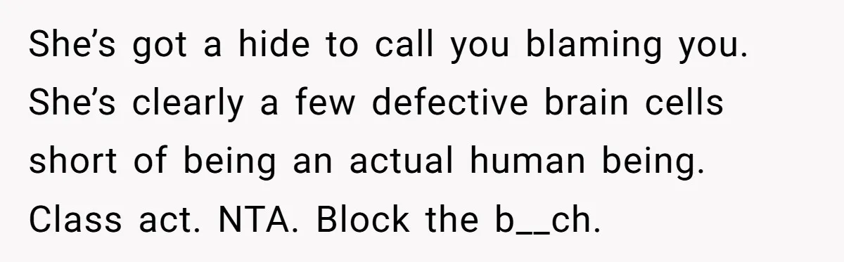 She’s got a hide to call you blaming you. She’s clearly a few defective brain cells short of being an actual human being. Class act. NTA. Block the b__ch.