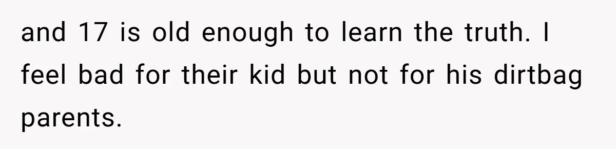 and 17 is old enough to learn the truth. I feel bad for their kid but not for his dirtbag parents.