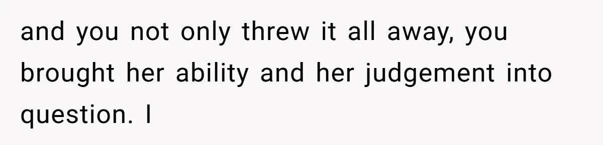 and you not only threw it all away, you brought her ability and her judgement into question. I