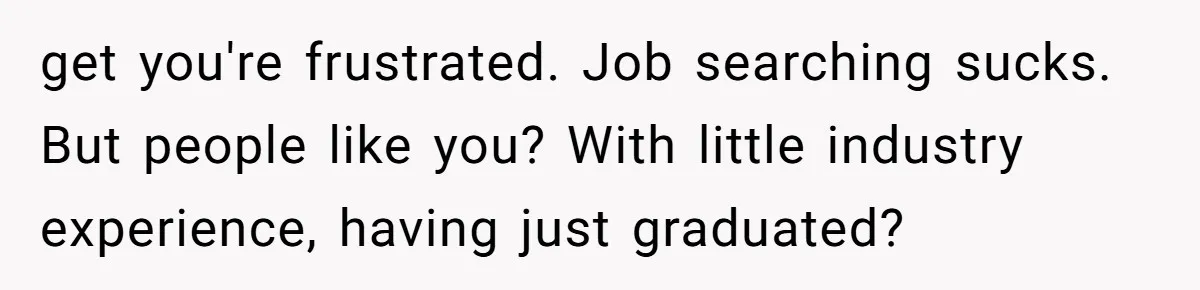 get you're frustrated. Job searching sucks. But people like you? With little industry experience, having just graduated?