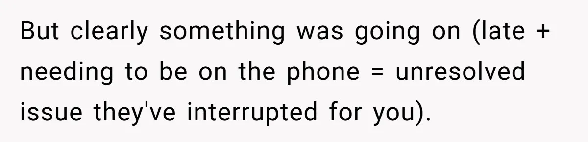 But clearly something was going on (late + needing to be on the phone = unresolved issue they've interrupted for you).