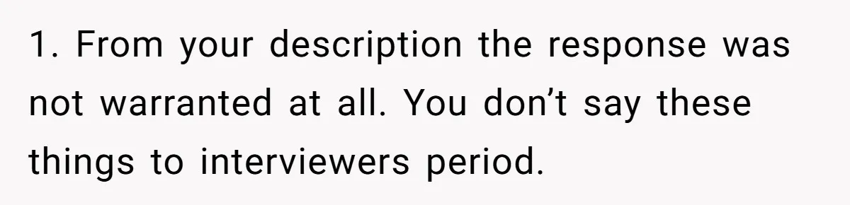 1. From your description the response was not warranted at all. You don’t say these things to interviewers period.