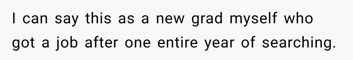 I can say this as a new grad myself who got a job after one entire year of searching.