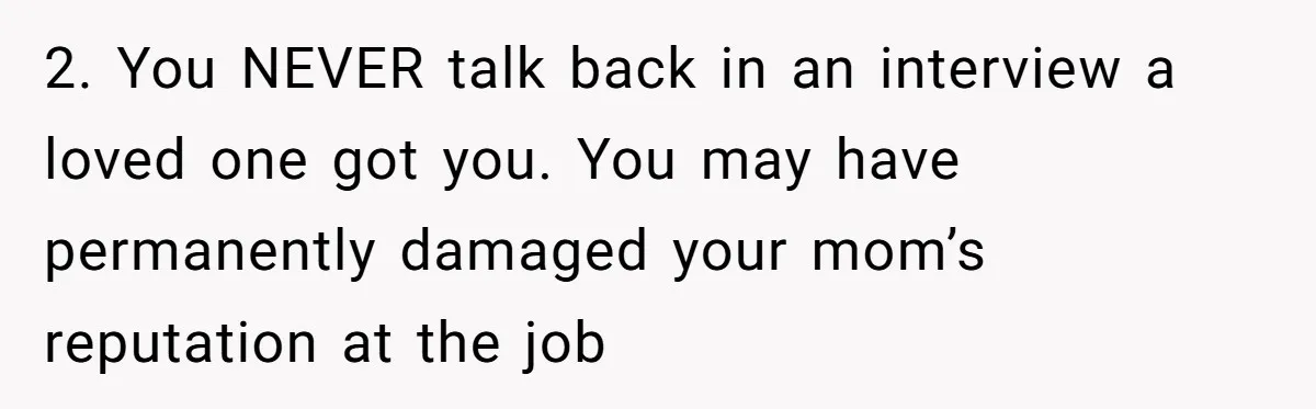 2. You NEVER talk back in an interview a loved one got you. You may have permanently damaged your mom’s reputation at the job