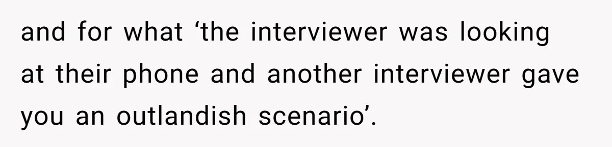 and for what ‘the interviewer was looking at their phone and another interviewer gave you an outlandish scenario’.