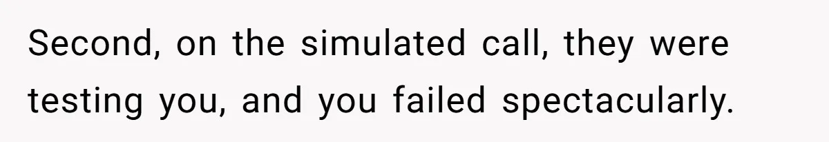 Second, on the simulated call, they were testing you, and you failed spectacularly.