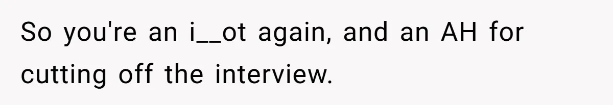 So you're an i__ot again, and an AH for cutting off the interview.