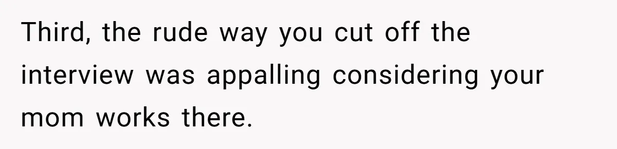 Third, the rude way you cut off the interview was appalling considering your mom works there.