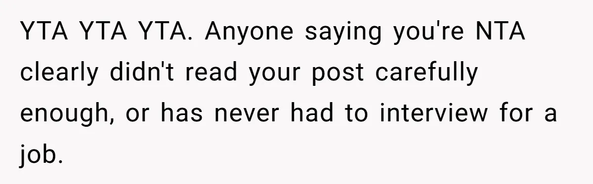 YTA YTA YTA. Anyone saying you're NTA clearly didn't read your post carefully enough, or has never had to interview for a job.