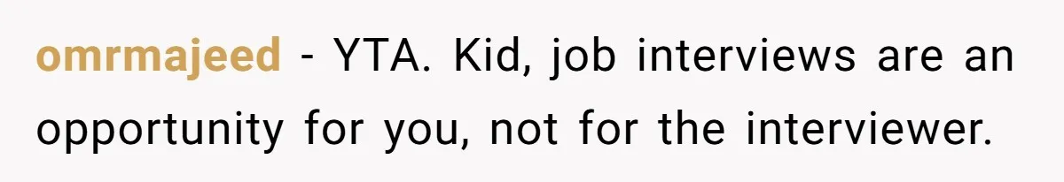 omrmajeed − YTA. Kid, job interviews are an opportunity for you, not for the interviewer.