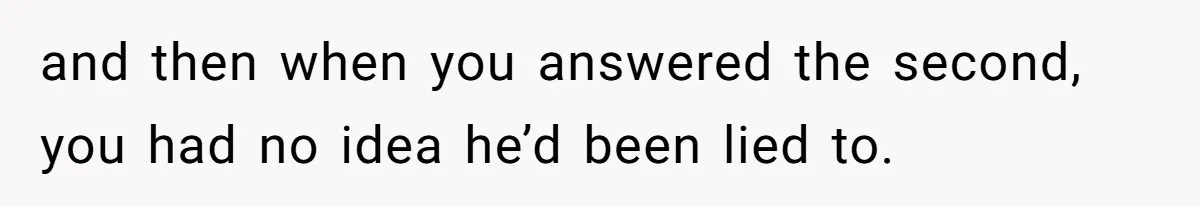 and then when you answered the second, you had no idea he’d been lied to.
