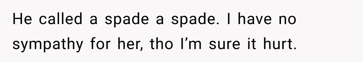 He called a spade a spade. I have no sympathy for her, tho I’m sure it hurt.