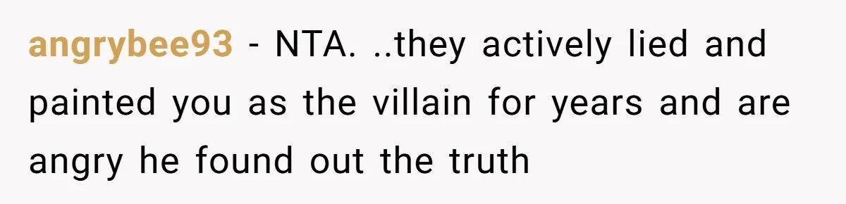 angrybee93 − NTA. ..they actively lied and painted you as the villain for years and are angry he found out the truth