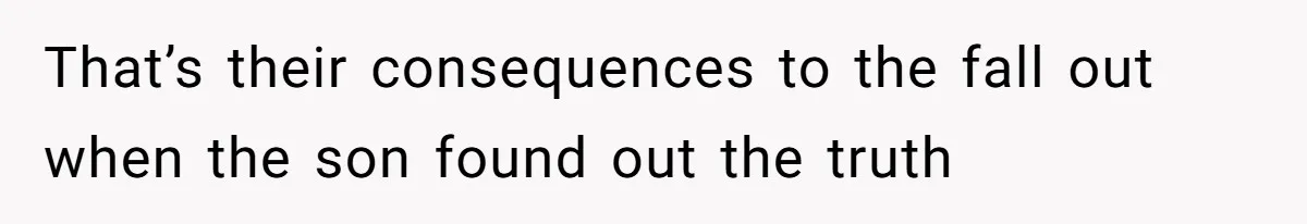 That’s their consequences to the fall out when the son found out the truth