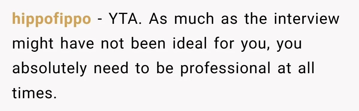 hippofippo − YTA. As much as the interview might have not been ideal for you, you absolutely need to be professional at all times.