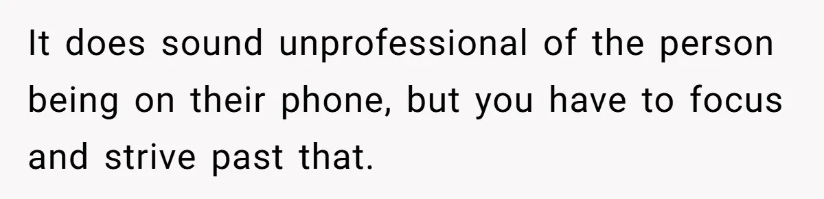 It does sound unprofessional of the person being on their phone, but you have to focus and strive past that.
