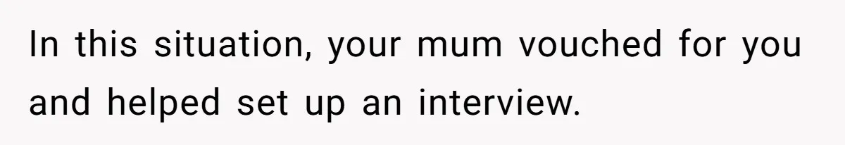 In this situation, your mum vouched for you and helped set up an interview.