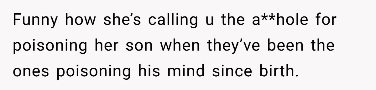 Funny how she’s calling u the a**hole for poisoning her son when they’ve been the ones poisoning his mind since birth.